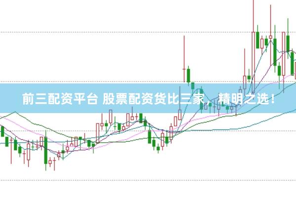 前三配资平台 股票配资货比三家，精明之选！
