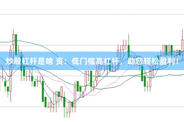 炒股杠杆是啥 资：低门槛高杠杆，助您轻松盈利！