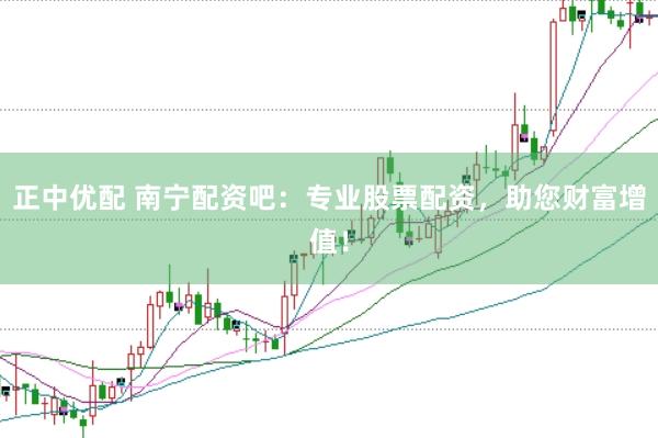 正中优配 南宁配资吧：专业股票配资，助您财富增值！