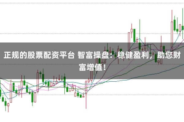 正规的股票配资平台 智富操盘：稳健盈利，助您财富增值！