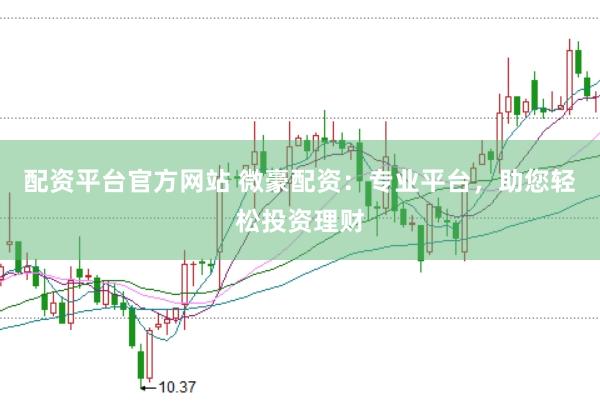 配资平台官方网站 微豪配资：专业平台，助您轻松投资理财