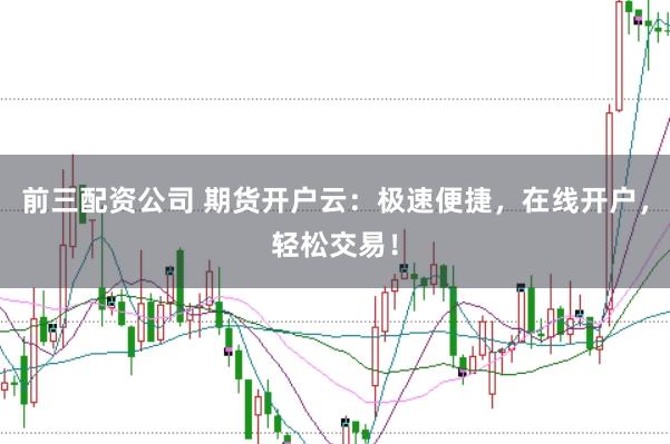 前三配资公司 期货开户云：极速便捷，在线开户，轻松交易！