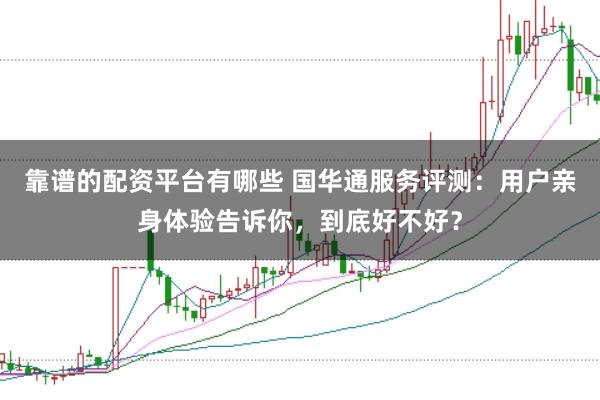 靠谱的配资平台有哪些 国华通服务评测：用户亲身体验告诉你，到底好不好？
