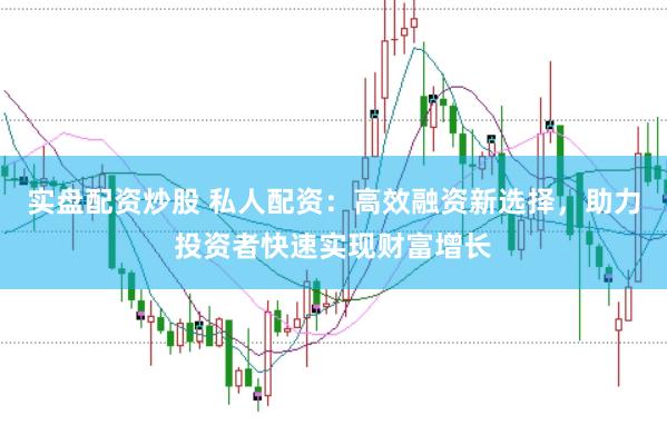 实盘配资炒股 私人配资：高效融资新选择，助力投资者快速实现财富增长