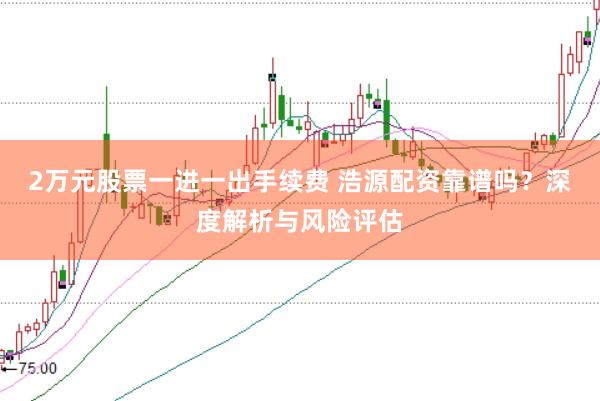 2万元股票一进一出手续费 浩源配资靠谱吗？深度解析与风险评估