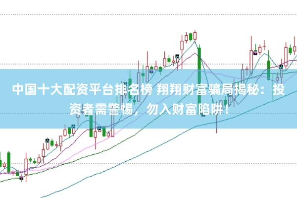中国十大配资平台排名榜 翔翔财富骗局揭秘：投资者需警惕，勿入财富陷阱！