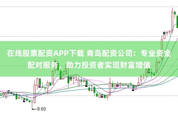 在线股票配资APP下载 青岛配资公司：专业资金配对服务，助力投资者实现财富增值