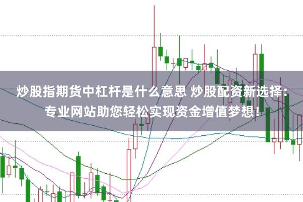 炒股指期货中杠杆是什么意思 炒股配资新选择：专业网站助您轻松实现资金增值梦想！