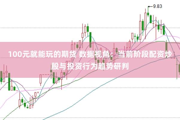 100元就能玩的期货 数据视角：当前阶段配资炒股与投资行为趋势研判
