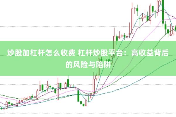 炒股加杠杆怎么收费 杠杆炒股平台：高收益背后的风险与陷阱