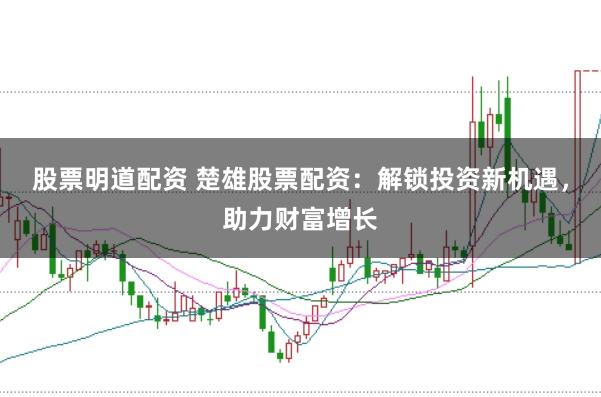 股票明道配资 楚雄股票配资：解锁投资新机遇，助力财富增长