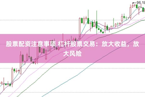 股票配资注意事项 杠杆股票交易：放大收益，放大风险