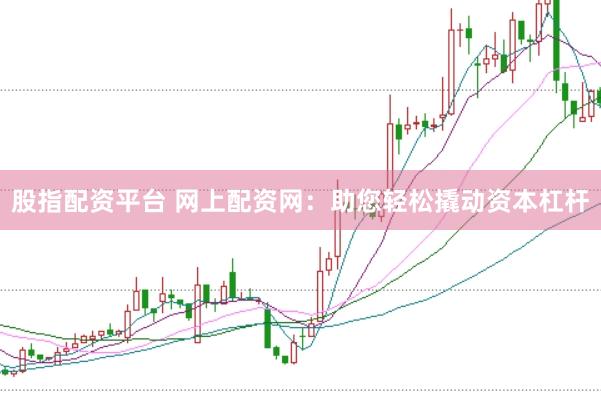股指配资平台 网上配资网：助您轻松撬动资本杠杆