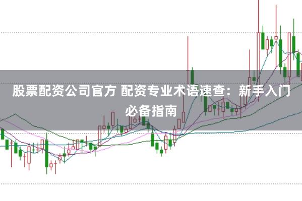 股票配资公司官方 配资专业术语速查：新手入门必备指南