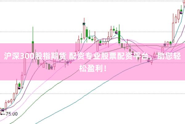 沪深300股指期货 配资专业股票配资平台，助您轻松盈利！
