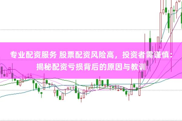 专业配资服务 股票配资风险高，投资者需谨慎：揭秘配资亏损背后的原因与教训