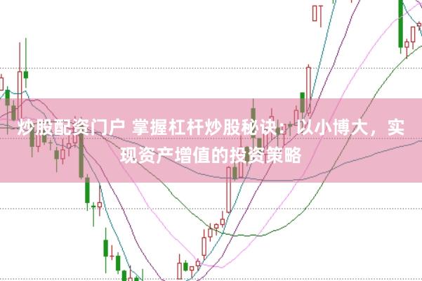 炒股配资门户 掌握杠杆炒股秘诀：以小博大，实现资产增值的投资策略
