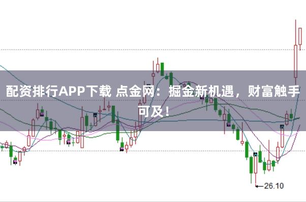 配资排行APP下载 点金网：掘金新机遇，财富触手可及！