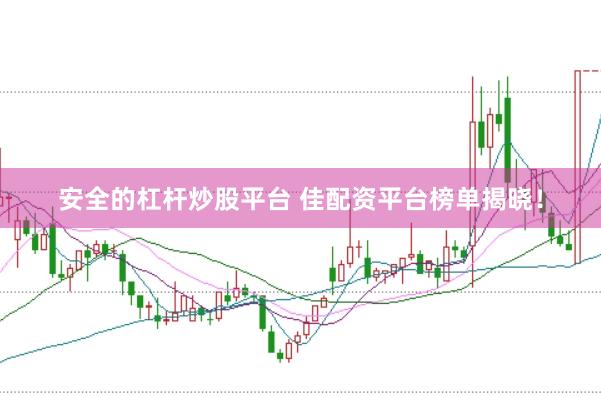安全的杠杆炒股平台 佳配资平台榜单揭晓！