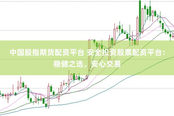 中国股指期货配资平台 安全投资股票配资平台：稳健之选，安心交易