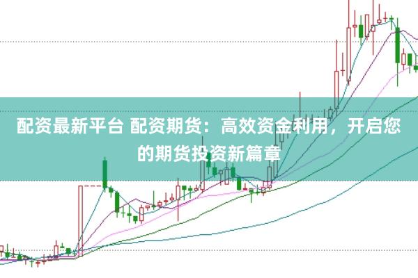 配资最新平台 配资期货：高效资金利用，开启您的期货投资新篇章