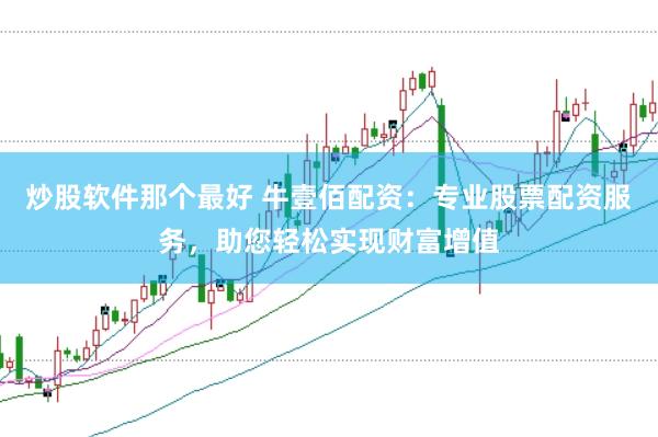 炒股软件那个最好 牛壹佰配资：专业股票配资服务，助您轻松实现财富增值
