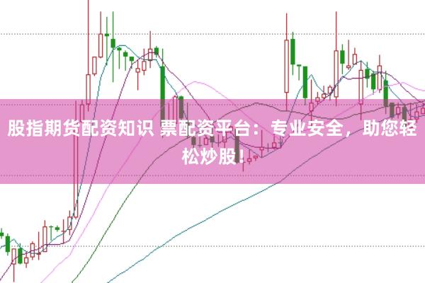 股指期货配资知识 票配资平台：专业安全，助您轻松炒股！