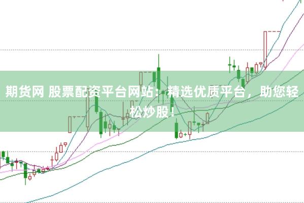 期货网 股票配资平台网站：精选优质平台，助您轻松炒股！