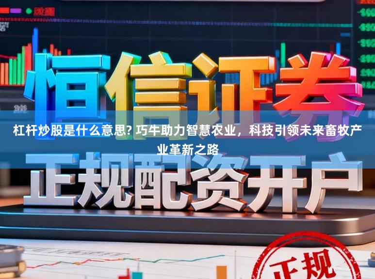 杠杆炒股是什么意思? 巧牛助力智慧农业，科技引领未来畜牧产业革新之路