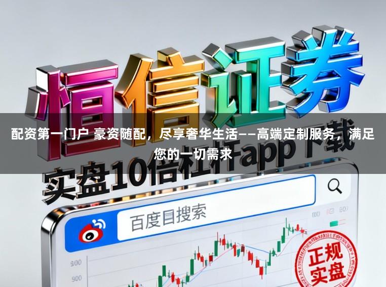 配资第一门户 豪资随配，尽享奢华生活——高端定制服务，满足您的一切需求
