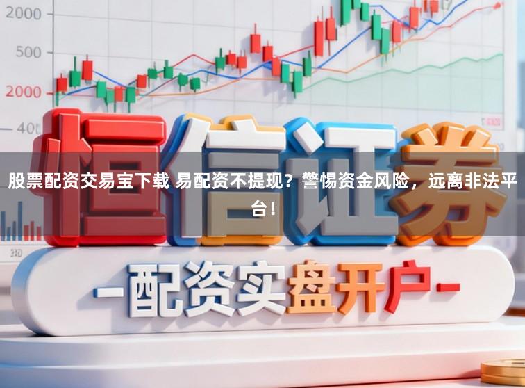 股票配资交易宝下载 易配资不提现？警惕资金风险，远离非法平台！
