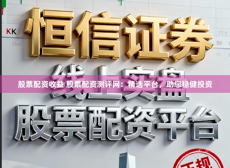 股票配资收益 股票配资测评网：精选平台，助您稳健投资