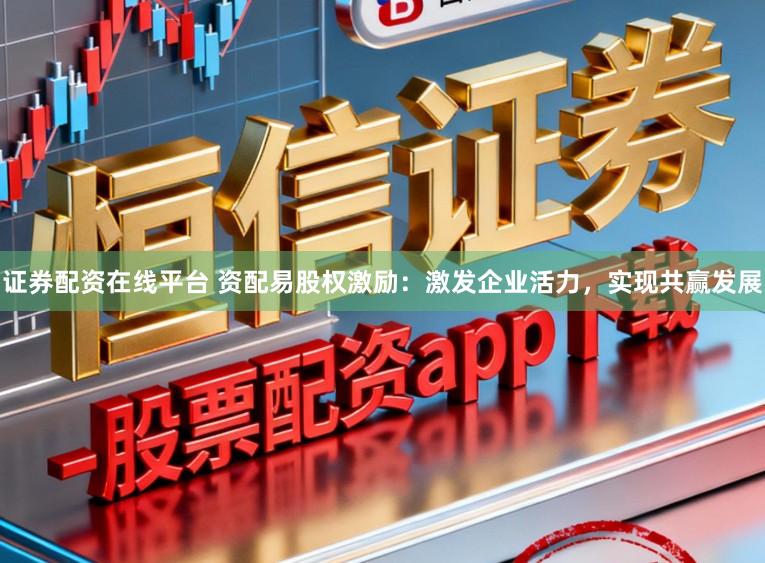 证券配资在线平台 资配易股权激励：激发企业活力，实现共赢发展