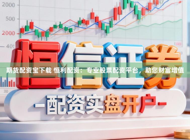 期货配资宝下载 恒利配资：专业股票配资平台，助您财富增值