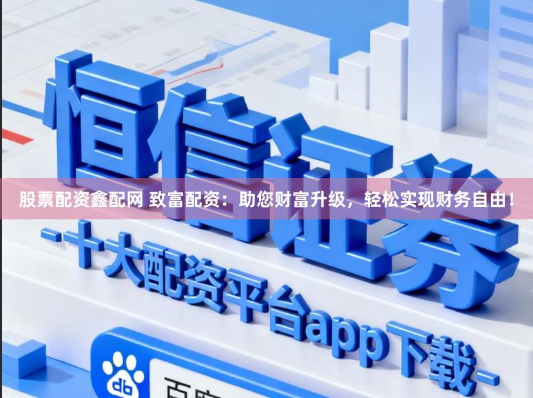 股票配资鑫配网 致富配资：助您财富升级，轻松实现财务自由！