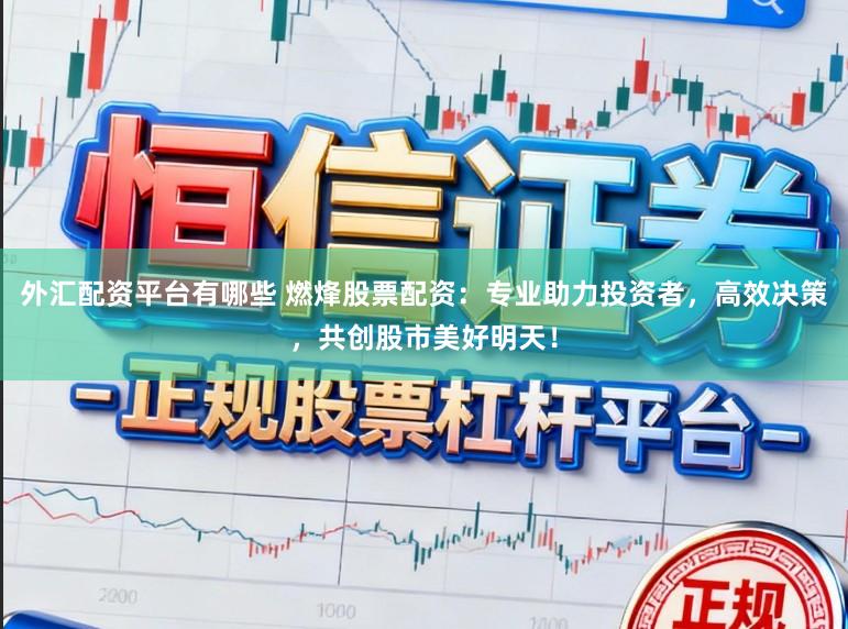 外汇配资平台有哪些 燃烽股票配资：专业助力投资者，高效决策，共创股市美好明天！