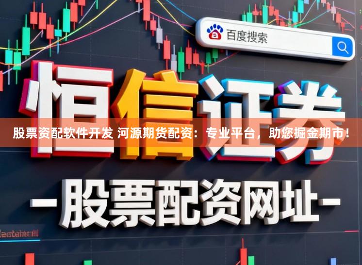 股票资配软件开发 河源期货配资：专业平台，助您掘金期市！