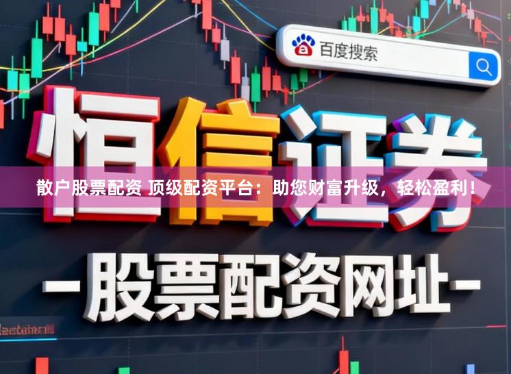 散户股票配资 顶级配资平台：助您财富升级，轻松盈利！