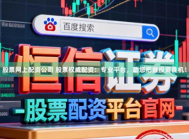 股票网上配资公司 股票权威配资：专业平台，助您把握投资良机！