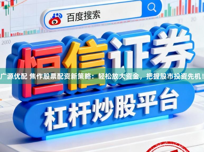 广源优配 焦作股票配资新策略：轻松放大资金，把握股市投资先机！