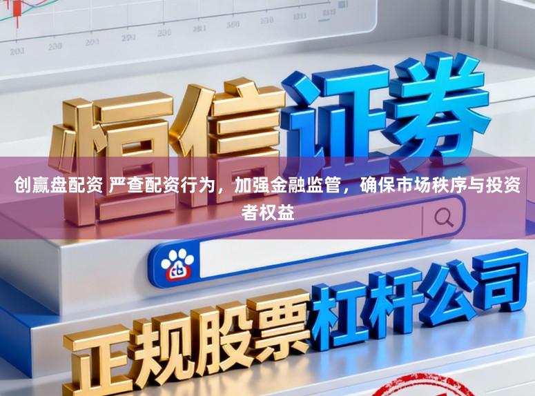 创赢盘配资 严查配资行为，加强金融监管，确保市场秩序与投资者权益