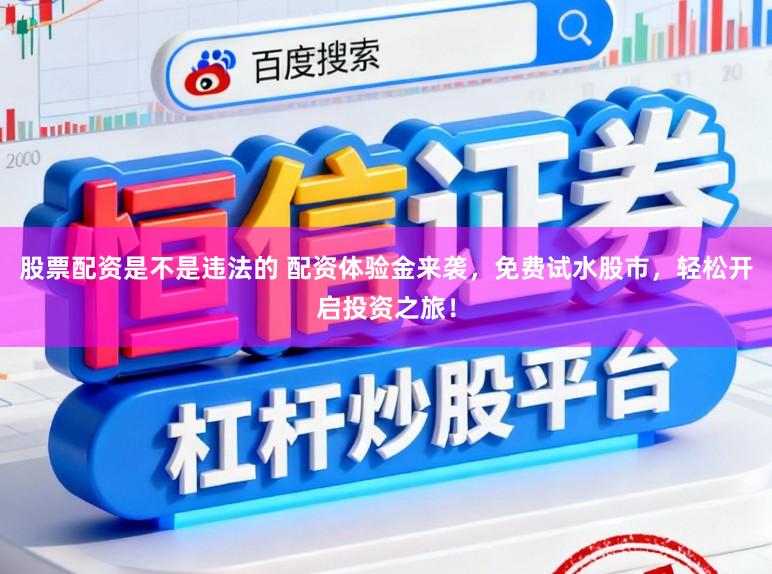 股票配资是不是违法的 配资体验金来袭，免费试水股市，轻松开启投资之旅！
