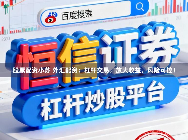 股票配资小苏 外汇配资：杠杆交易，放大收益，风险可控！