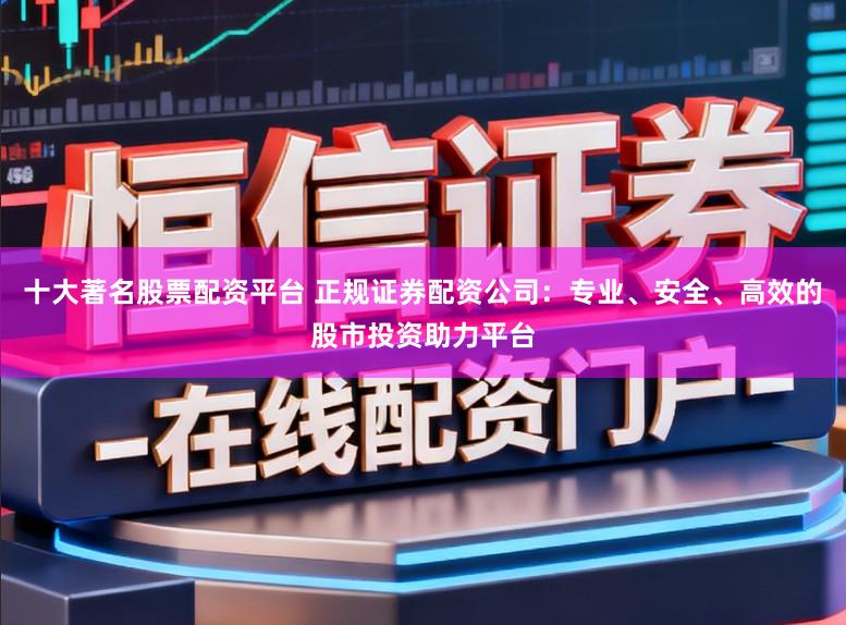 十大著名股票配资平台 正规证券配资公司：专业、安全、高效的股市投资助力平台