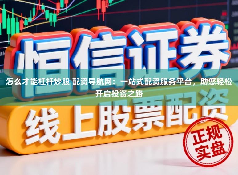 怎么才能杠杆炒股 配资导航网：一站式配资服务平台，助您轻松开启投资之路