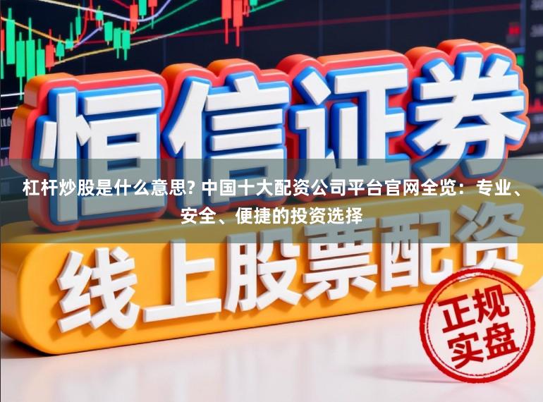 杠杆炒股是什么意思? 中国十大配资公司平台官网全览：专业、安全、便捷的投资选择