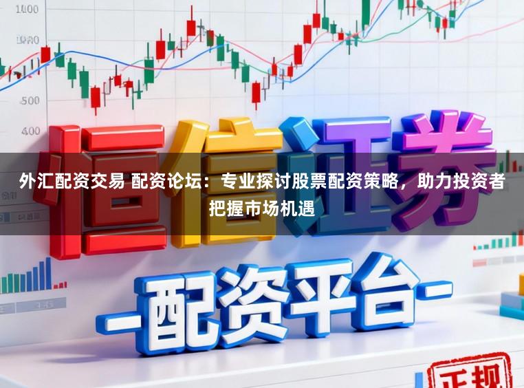 外汇配资交易 配资论坛：专业探讨股票配资策略，助力投资者把握市场机遇