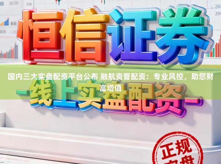 国内三大实盘配资平台公布 融航资管配资：专业风控，助您财富增值