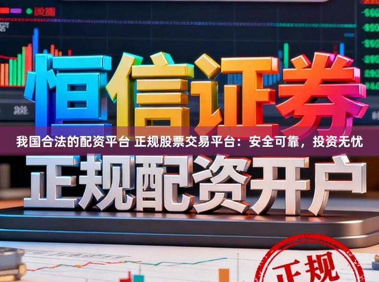 我国合法的配资平台 正规股票交易平台：安全可靠，投资无忧