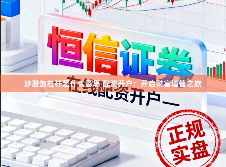 炒股加杠杆是什么意思 配资开户：开启财富增值之旅